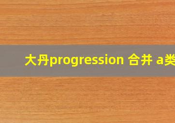 大丹progression 合并 a类